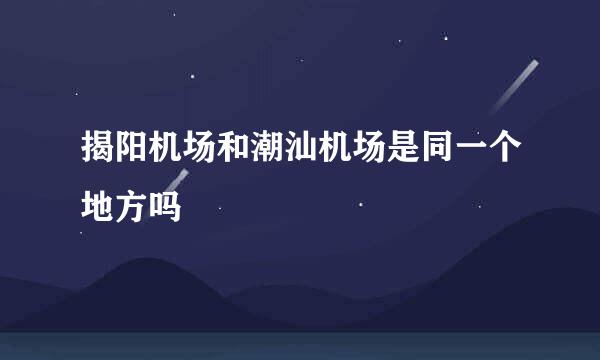 揭阳机场和潮汕机场是同一个地方吗