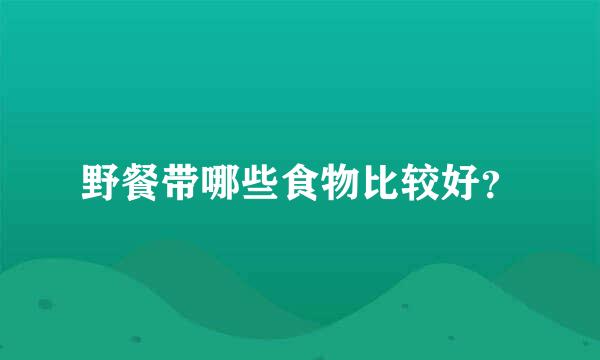 野餐带哪些食物比较好？