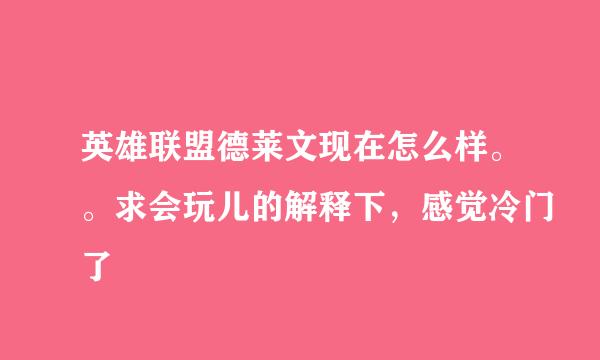 英雄联盟德莱文现在怎么样。。求会玩儿的解释下，感觉冷门了