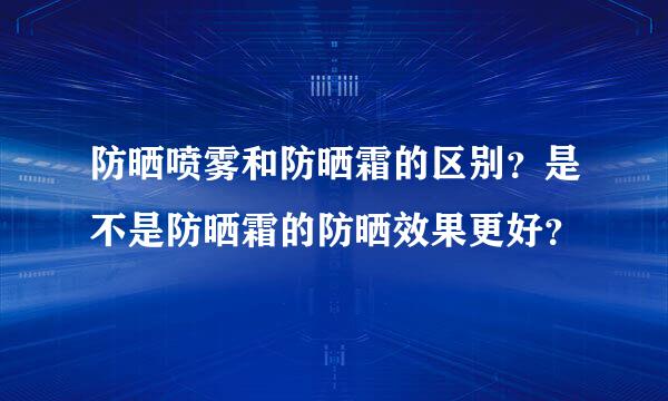 防晒喷雾和防晒霜的区别？是不是防晒霜的防晒效果更好？