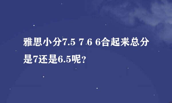 雅思小分7.5 7 6 6合起来总分是7还是6.5呢？