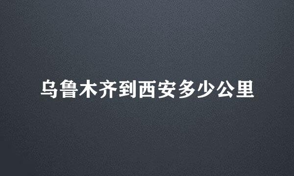 乌鲁木齐到西安多少公里