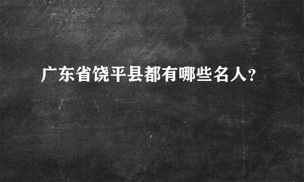 广东省饶平县都有哪些名人？