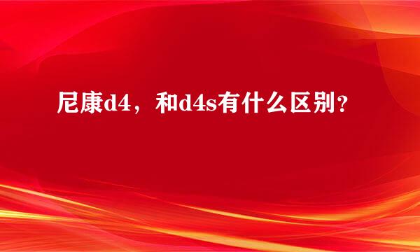 尼康d4，和d4s有什么区别？