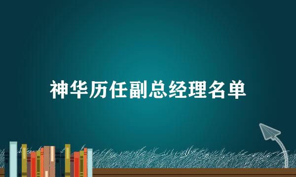 神华历任副总经理名单