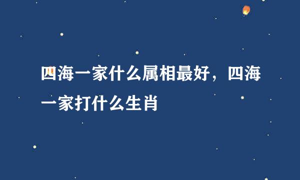 四海一家什么属相最好，四海一家打什么生肖