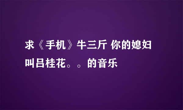 求《手机》牛三斤 你的媳妇叫吕桂花。。的音乐