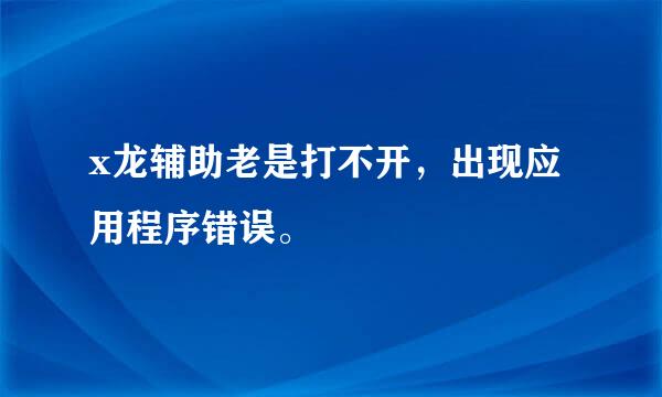 x龙辅助老是打不开，出现应用程序错误。