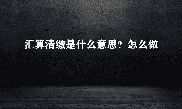 汇算清缴是什么意思？怎么做