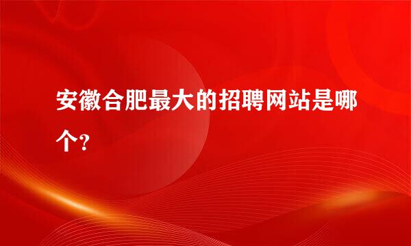 安徽合肥最大的招聘网站是哪个？