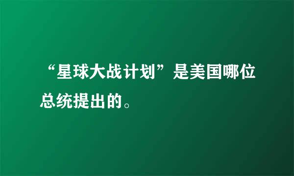 “星球大战计划”是美国哪位总统提出的。