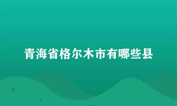 青海省格尔木市有哪些县