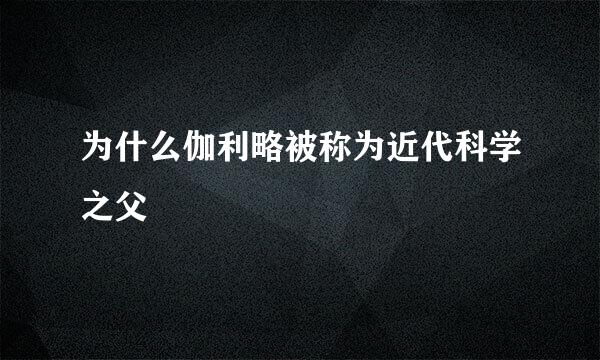 为什么伽利略被称为近代科学之父