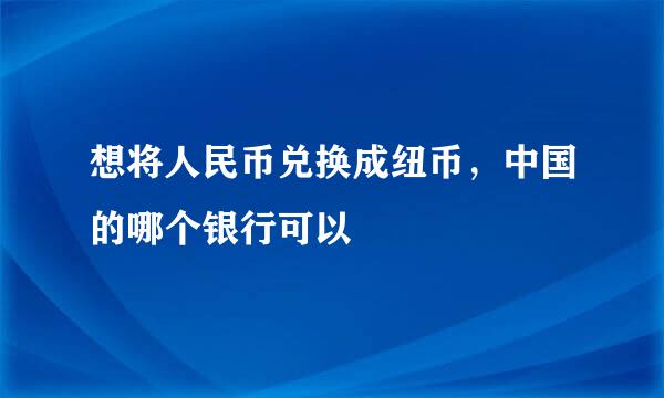 想将人民币兑换成纽币，中国的哪个银行可以