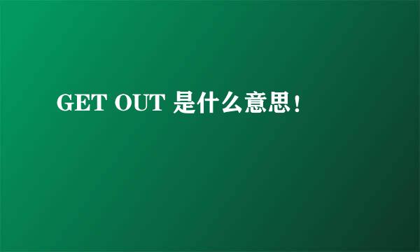 GET OUT 是什么意思！