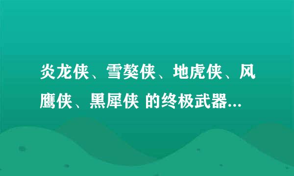 炎龙侠、雪獒侠、地虎侠、风鹰侠、黑犀侠 的终极武器与必杀技是什么？我要所有的必杀技。。。