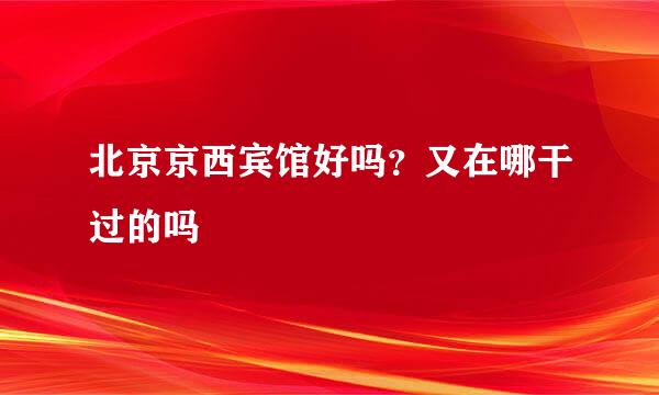 北京京西宾馆好吗？又在哪干过的吗