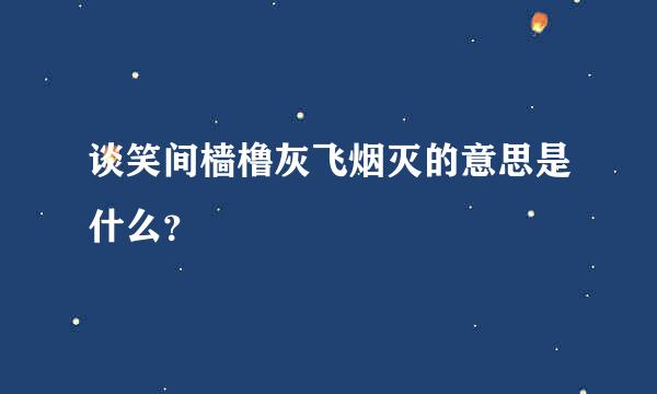 谈笑间樯橹灰飞烟灭的意思是什么？