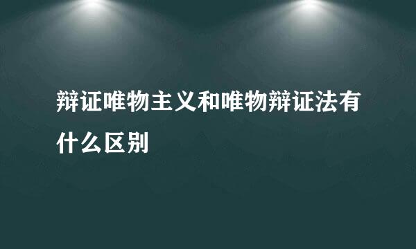 辩证唯物主义和唯物辩证法有什么区别