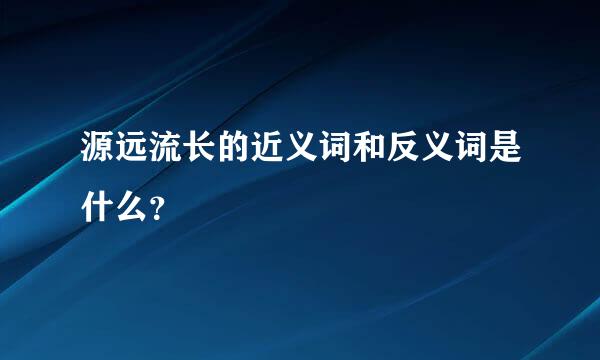 源远流长的近义词和反义词是什么？