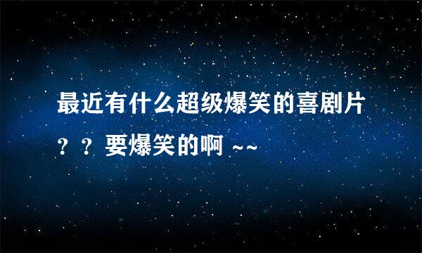 最近有什么超级爆笑的喜剧片？？要爆笑的啊 ~~