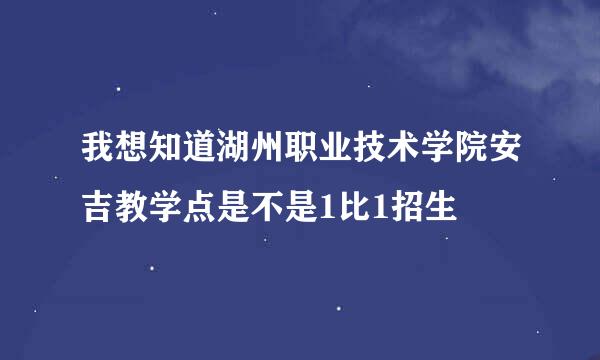 我想知道湖州职业技术学院安吉教学点是不是1比1招生