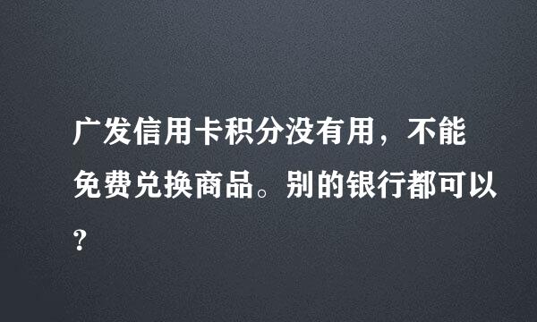 广发信用卡积分没有用，不能免费兑换商品。别的银行都可以？