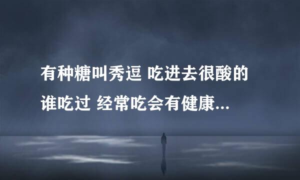 有种糖叫秀逗 吃进去很酸的 谁吃过 经常吃会有健康威胁吗？