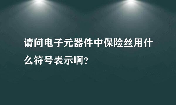 请问电子元器件中保险丝用什么符号表示啊？