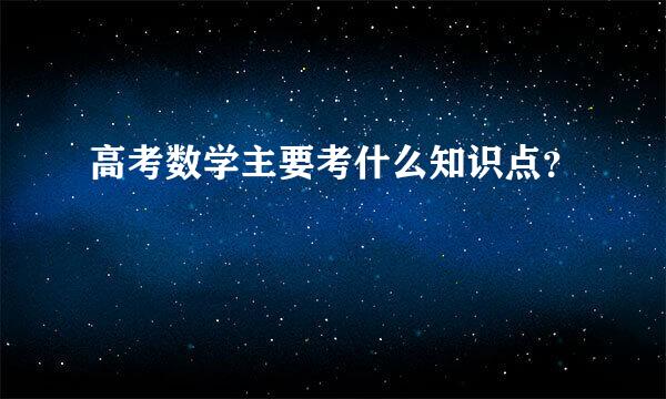 高考数学主要考什么知识点？