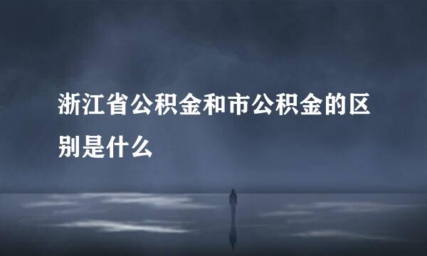 浙江省公积金和市公积金的区别是什么