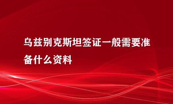 乌兹别克斯坦签证一般需要准备什么资料