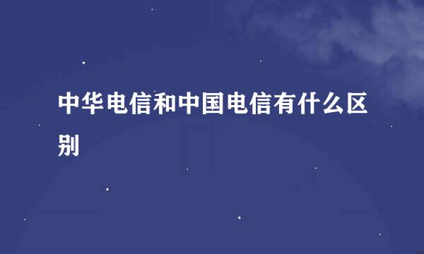 中华电信和中国电信有什么区别