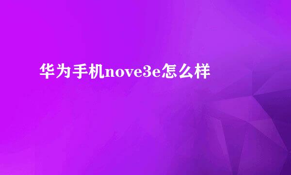 华为手机nove3e怎么样