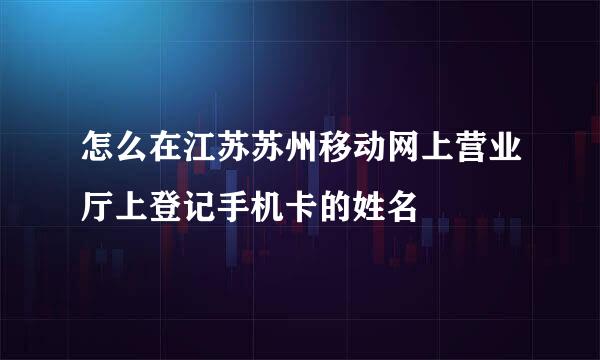 怎么在江苏苏州移动网上营业厅上登记手机卡的姓名