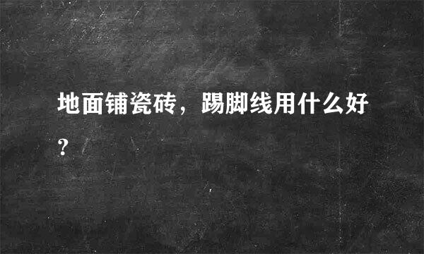 地面铺瓷砖，踢脚线用什么好？