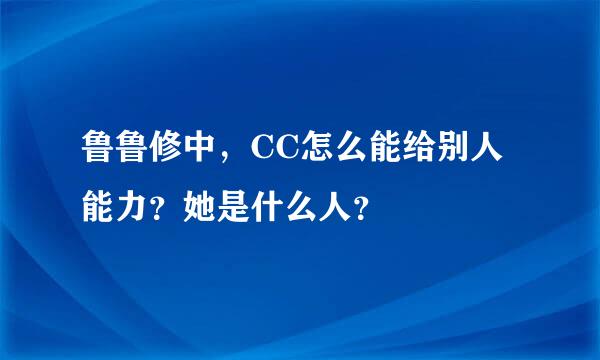 鲁鲁修中，CC怎么能给别人能力？她是什么人？