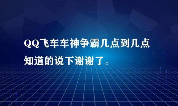 QQ飞车车神争霸几点到几点知道的说下谢谢了。