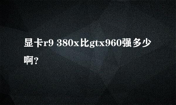 显卡r9 380x比gtx960强多少啊？