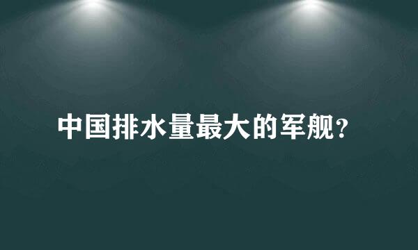 中国排水量最大的军舰？