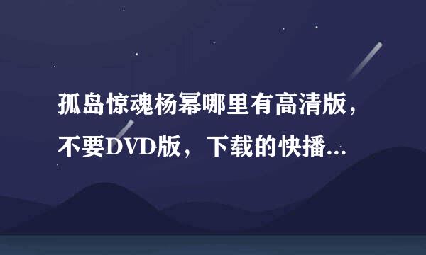 孤岛惊魂杨幂哪里有高清版，不要DVD版，下载的快播看了，一点也不清楚，纯属盗版，我要更确切一点的答案，