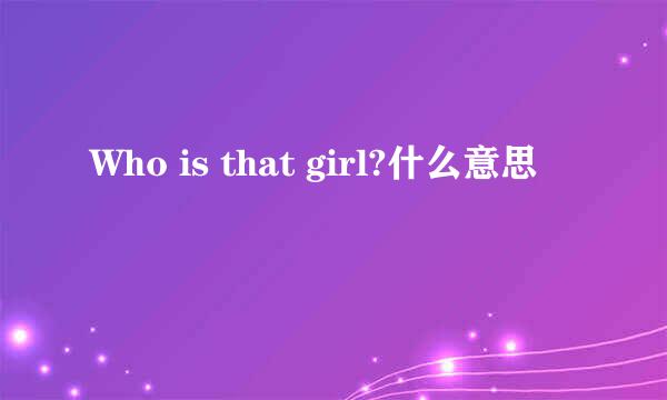 Who is that girl?什么意思