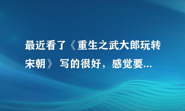 最近看了《重生之武大郎玩转宋朝》 写的很好，感觉要是换个人能多写100字 求写宋朝穿越的小说