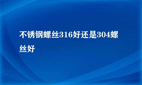 不锈钢螺丝316好还是304螺丝好