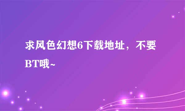 求风色幻想6下载地址，不要BT哦~