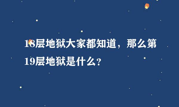 18层地狱大家都知道，那么第19层地狱是什么？