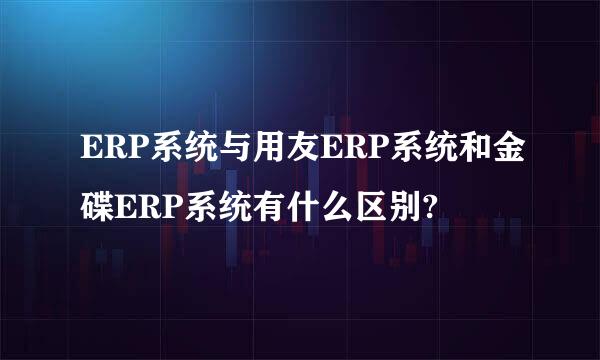 ERP系统与用友ERP系统和金碟ERP系统有什么区别?