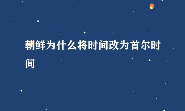 朝鲜为什么将时间改为首尔时间