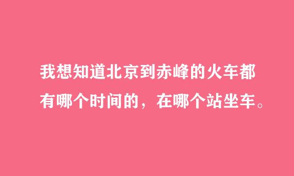 我想知道北京到赤峰的火车都有哪个时间的，在哪个站坐车。