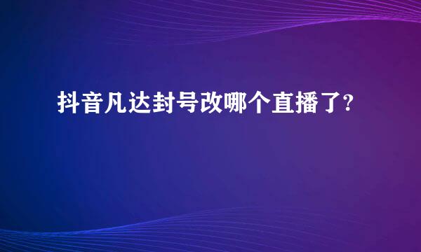 抖音凡达封号改哪个直播了?